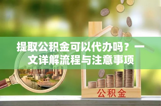 新荣提取公积金可以代办吗？一文详解流程与注意事项