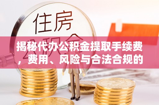 新荣揭秘代办公积金提取手续费，费用、风险与合法合规的全解析