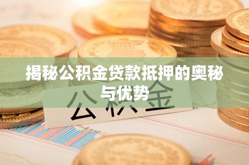 新荣揭秘公积金贷款抵押的奥秘与优势