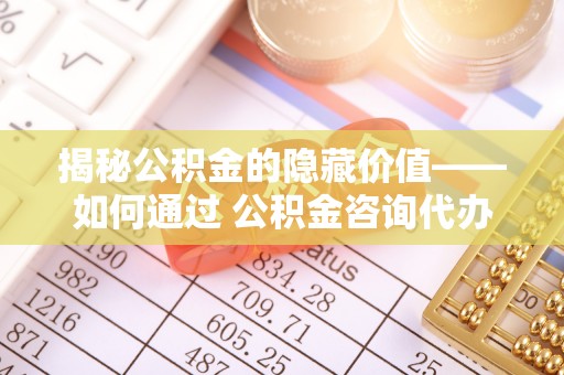 新荣揭秘公积金的隐藏价值——如何通过 公积金咨询代办提取 优化财富管理