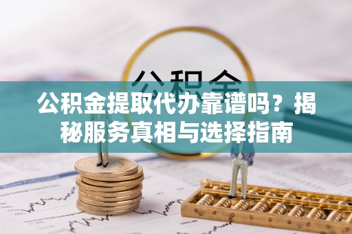 新荣公积金提取代办靠谱吗？揭秘服务真相与选择指南