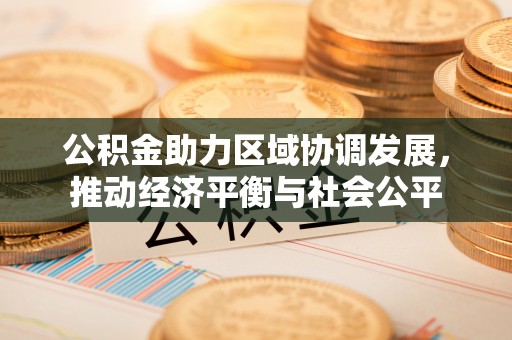 新荣公积金助力区域协调发展，推动经济平衡与社会公平