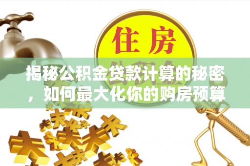 新荣揭秘公积金贷款计算的秘密，如何最大化你的购房预算