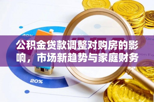 新荣公积金贷款调整对购房的影响，市场新趋势与家庭财务规划