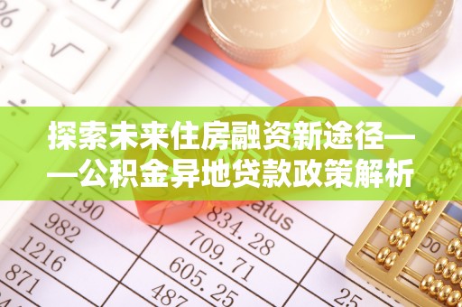 新荣探索未来住房融资新途径——公积金异地贷款政策解析与实践