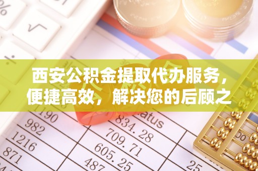 新荣西安公积金提取代办服务，便捷高效，解决您的后顾之忧