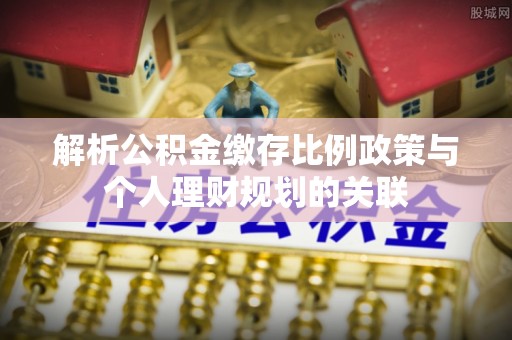 新荣解析公积金缴存比例政策与个人理财规划的关联