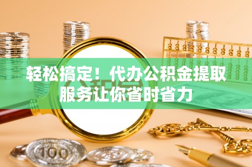新荣轻松搞定！代办公积金提取服务让你省时省力