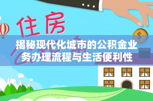 新荣揭秘现代化城市的公积金业务办理流程与生活便利性