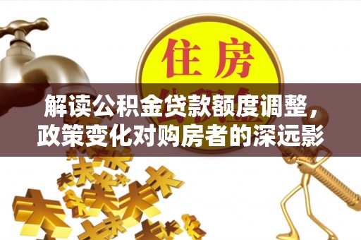 新荣解读公积金贷款额度调整，政策变化对购房者的深远影响
