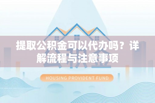 新荣提取公积金可以代办吗？详解流程与注意事项