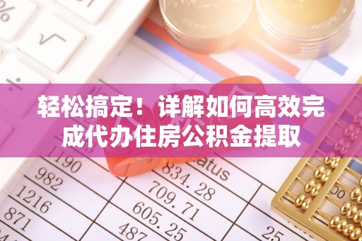 新荣轻松搞定！详解如何高效完成代办住房公积金提取