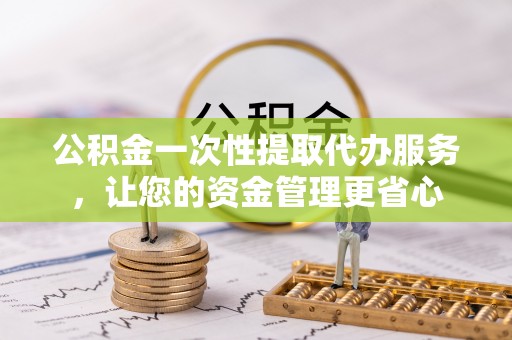 新荣公积金一次性提取代办服务，让您的资金管理更省心