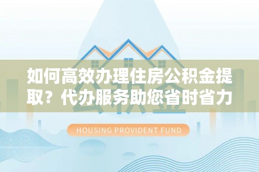 新荣如何高效办理住房公积金提取？代办服务助您省时省力