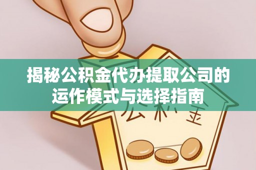 新荣揭秘公积金代办提取公司的运作模式与选择指南
