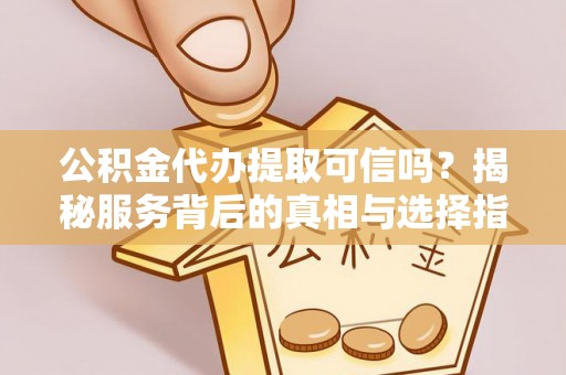 新荣公积金代办提取可信吗？揭秘服务背后的真相与选择指南