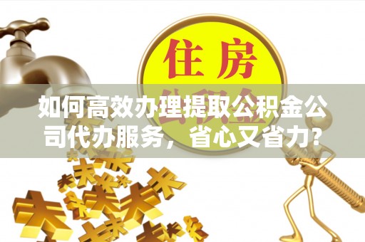 新荣如何高效办理提取公积金公司代办服务，省心又省力？