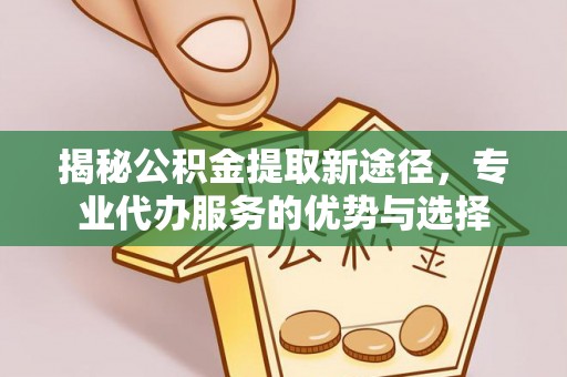 新荣揭秘公积金提取新途径，专业代办服务的优势与选择