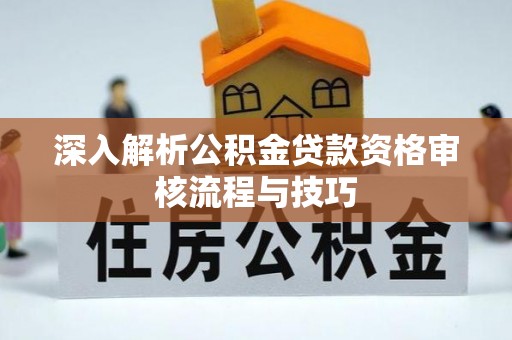 新荣深入解析公积金贷款资格审核流程与技巧
