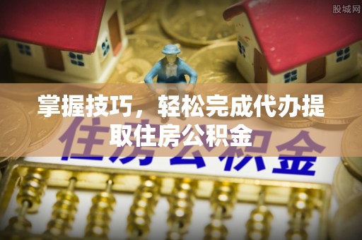 新荣掌握技巧，轻松完成代办提取住房公积金
