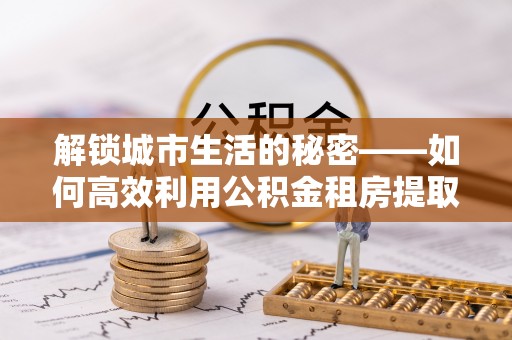 新荣解锁城市生活的秘密——如何高效利用公积金租房提取政策优化居住体验