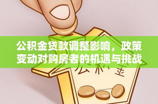 新荣公积金贷款调整影响，政策变动对购房者的机遇与挑战