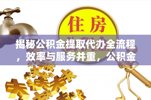 新荣揭秘公积金提取代办全流程，效率与服务并重，公积金提取代办要多久不再是难题