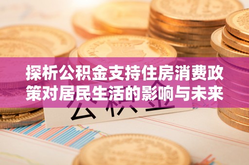 新荣探析公积金支持住房消费政策对居民生活的影响与未来展望
