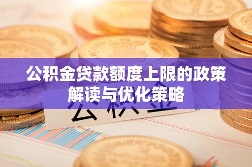 新荣公积金贷款额度上限的政策解读与优化策略