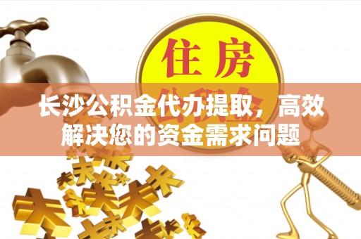 新荣长沙公积金代办提取，高效解决您的资金需求问题