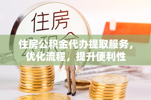 新荣住房公积金代办提取服务，优化流程，提升便利性