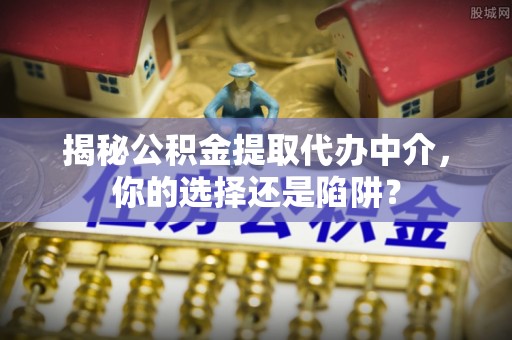 新荣揭秘公积金提取代办中介，你的选择还是陷阱？