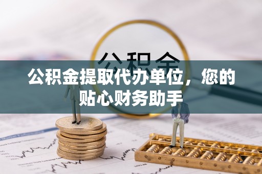 新荣公积金提取代办单位，您的贴心财务助手