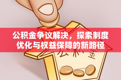 新荣公积金争议解决，探索制度优化与权益保障的新路径