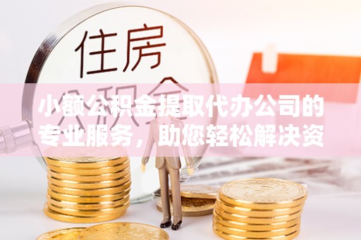 新荣小额公积金提取代办公司的专业服务，助您轻松解决资金难题