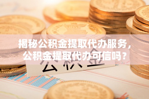 新荣揭秘公积金提取代办服务，公积金提取代办可信吗？