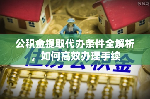 新荣公积金提取代办条件全解析，如何高效办理手续