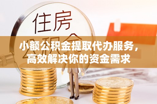 新荣小额公积金提取代办服务，高效解决你的资金需求