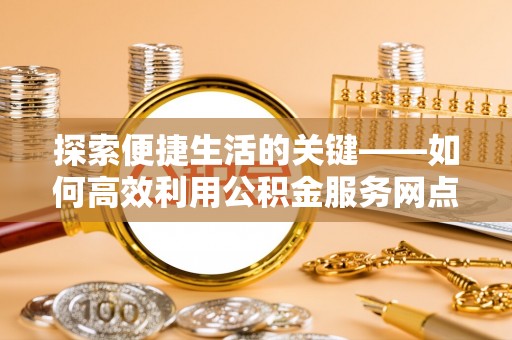 新荣探索便捷生活的关键——如何高效利用公积金服务网点查询功能