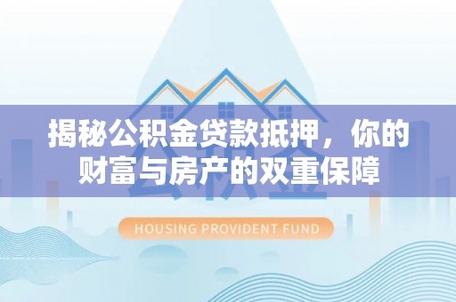 新荣揭秘公积金贷款抵押，你的财富与房产的双重保障