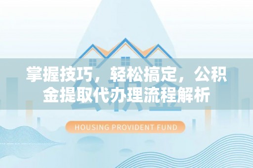 新荣掌握技巧，轻松搞定，公积金提取代办理流程解析