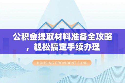 新荣公积金提取材料准备全攻略，轻松搞定手续办理