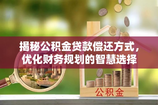 新荣揭秘公积金贷款偿还方式，优化财务规划的智慧选择
