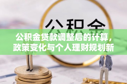 新荣公积金贷款调整后的计算，政策变化与个人理财规划新方向