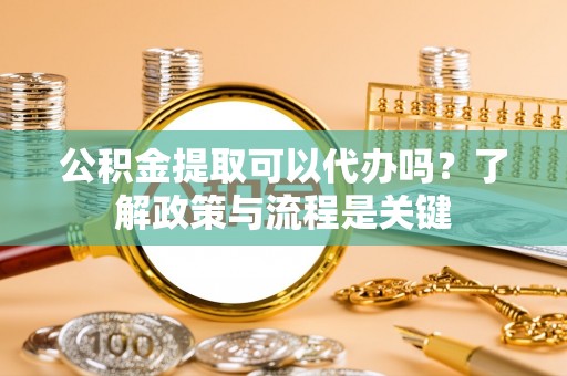 新荣公积金提取可以代办吗？了解政策与流程是关键