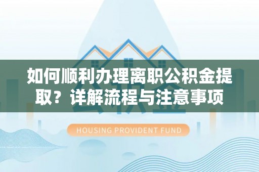 新荣如何顺利办理离职公积金提取？详解流程与注意事项