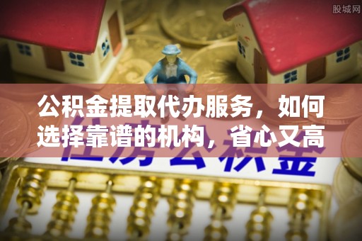 新荣公积金提取代办服务，如何选择靠谱的机构，省心又高效
