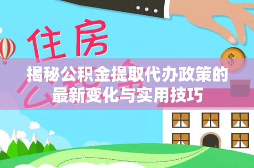 新荣揭秘公积金提取代办政策的最新变化与实用技巧