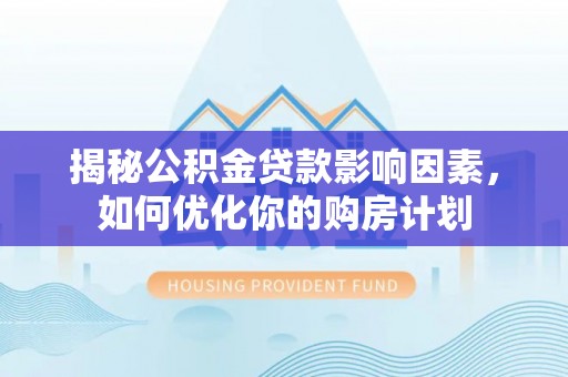 新荣揭秘公积金贷款影响因素，如何优化你的购房计划