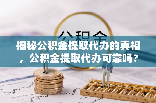 新荣揭秘公积金提取代办的真相，公积金提取代办可靠吗？